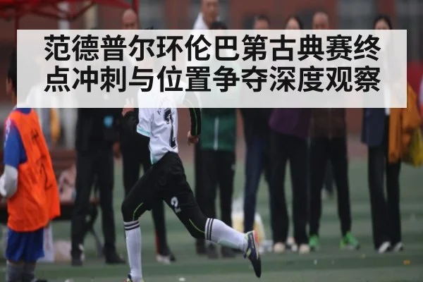 范德普尔环伦巴第古典赛终点冲刺与位置争夺深度观察
