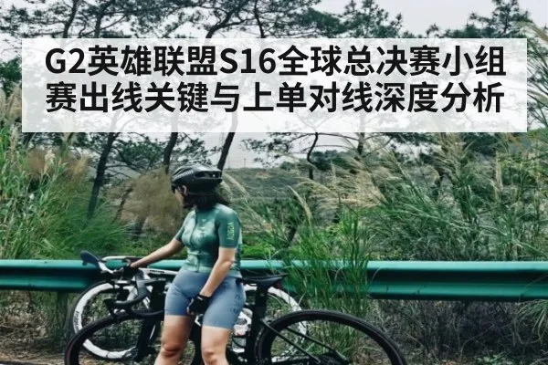 G2英雄联盟S16全球总决赛小组赛出线关键与上单对线深度分析