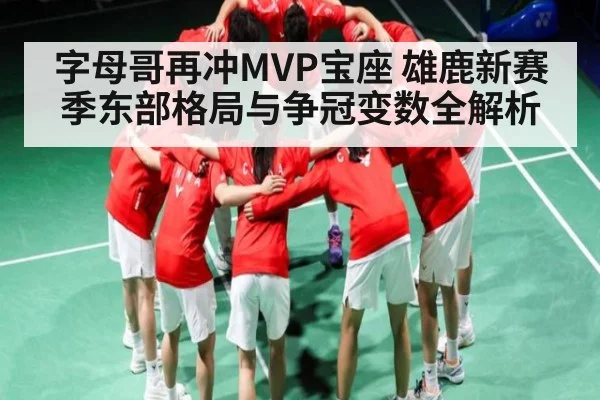 字母哥再冲MVP宝座 雄鹿新赛季东部格局与争冠变数全解析